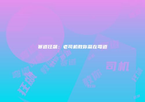 赛道狂飙：老司机教你赢在弯道