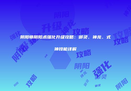 阴阳师阴阳术强化升级攻略：御灵、神龙、式神技能详解