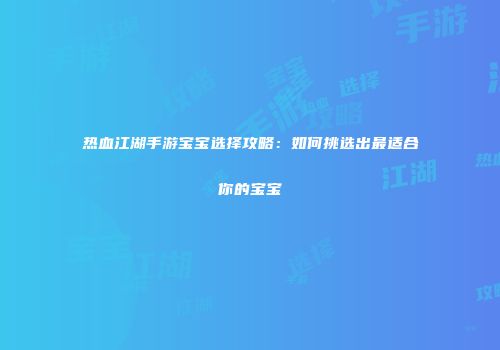 热血江湖手游宝宝选择攻略：如何挑选出最适合你的宝宝