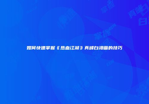 如何快速掌握《热血江湖》真峰白漫画的技巧
