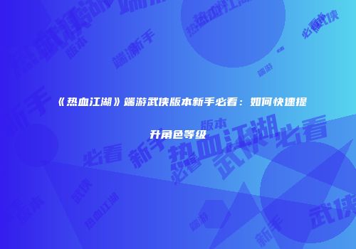 《热血江湖》端游武侠版本新手必看：如何快速提升角色等级