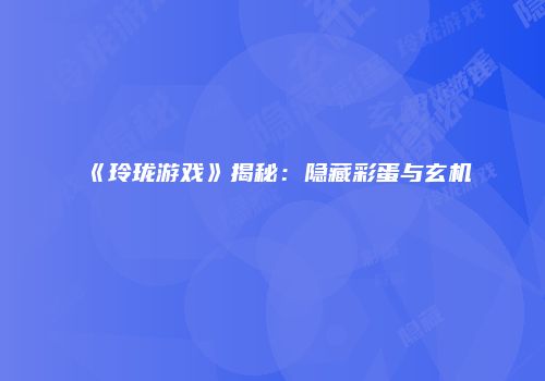《玲珑游戏》揭秘：隐藏彩蛋与玄机