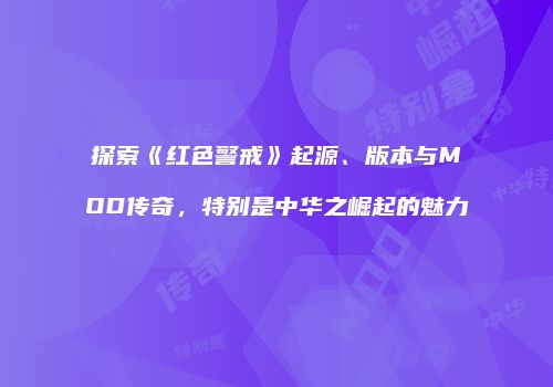 探索《红色警戒》起源、版本与MOD传奇，特别是中华之崛起的魅力