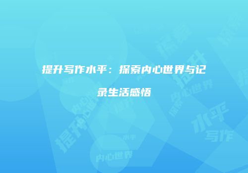 提升写作水平：探索内心世界与记录生活感悟