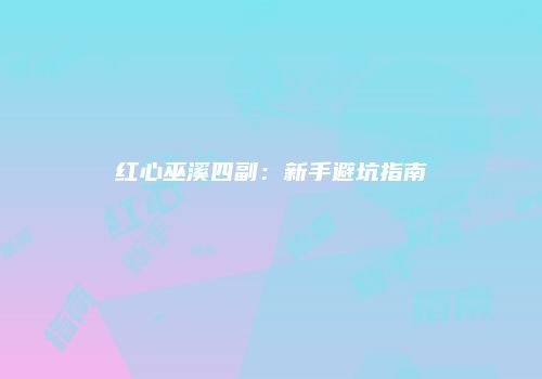 红心巫溪四副：新手避坑指南