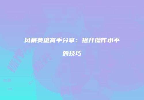 风暴英雄高手分享：提升操作水平的技巧