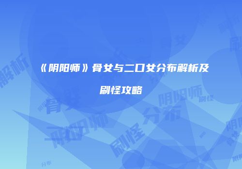 《阴阳师》骨女与二口女分布解析及刷怪攻略