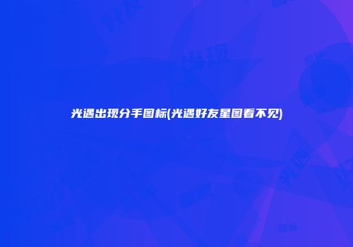 光遇出现分手图标(光遇好友星图看不见)
