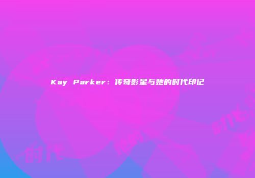 Kay Parker：传奇影星与她的时代印记