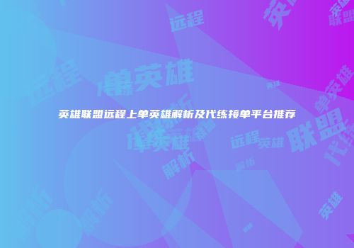 英雄联盟远程上单英雄解析及代练接单平台推荐