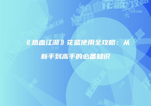 《热血江湖》花篮使用全攻略：从新手到高手的必备知识