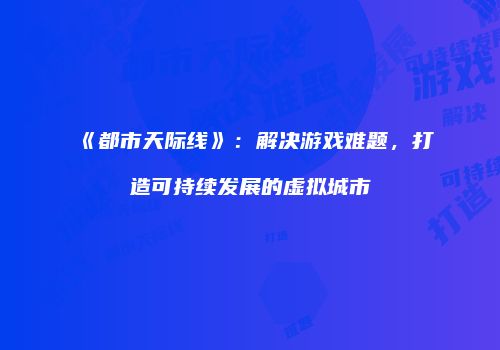 《都市天际线》：解决游戏难题，打造可持续发展的虚拟城市