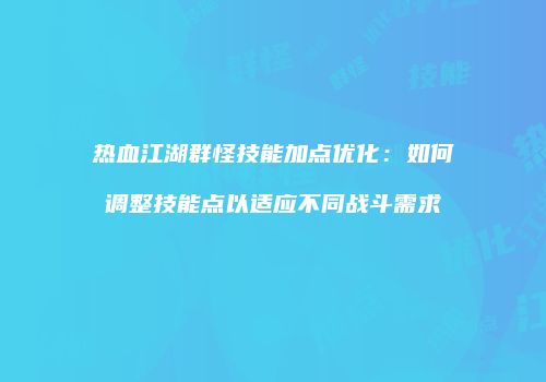 热血江湖群怪技能加点优化：如何调整技能点以适应不同战斗需求