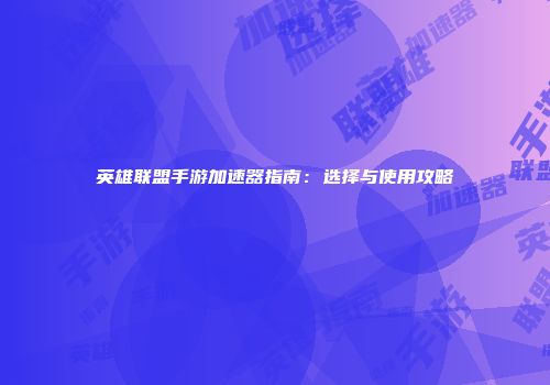 英雄联盟手游加速器指南：选择与使用攻略