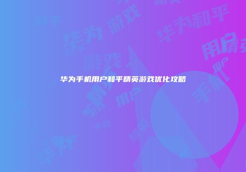 华为手机用户和平精英游戏优化攻略