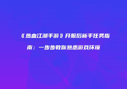 《热血江湖手游》开服后新手任务指南：一步步教你熟悉游戏环境