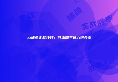 JJ捕鱼实战技巧：胜率翻三倍心得分享