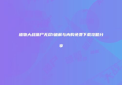 植物大战僵尸无尽1破解与内购免费下载攻略分享
