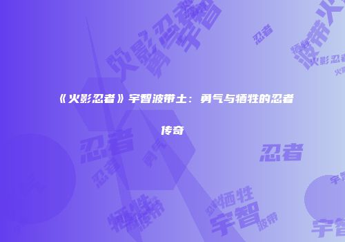 《火影忍者》宇智波带土：勇气与牺牲的忍者传奇