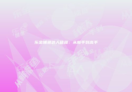 乐金捕鱼达人秘籍：从新手到高手