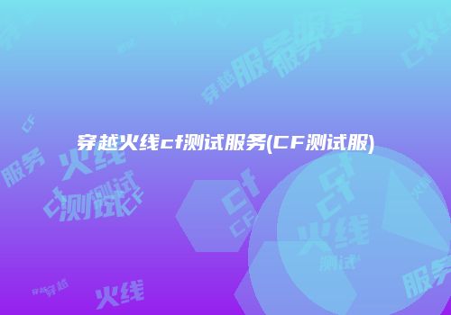 穿越火线cf测试服务(CF测试服)