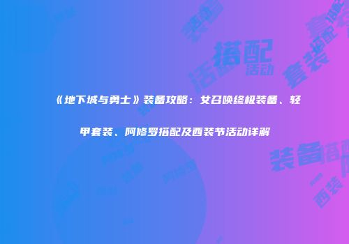 《地下城与勇士》装备攻略：女召唤终极装备、轻甲套装、阿修罗搭配及西装节活动详解