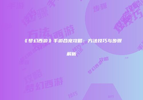《梦幻西游》手游合宠攻略：方法技巧与步骤解析
