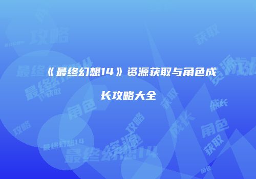 《最终幻想14》资源获取与角色成长攻略大全