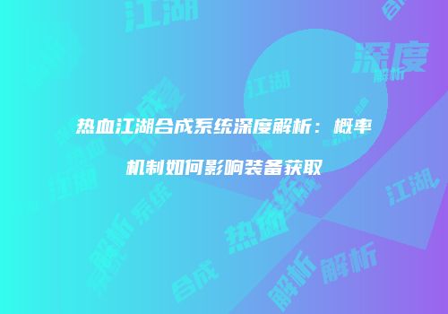热血江湖合成系统深度解析：概率机制如何影响装备获取