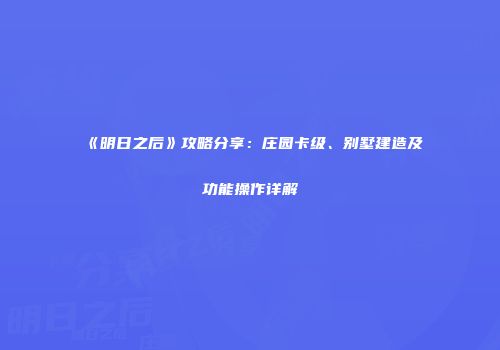 《明日之后》攻略分享：庄园卡级、别墅建造及功能操作详解