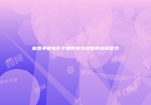 魔兽争霸电影中如何有效地使用地形优势