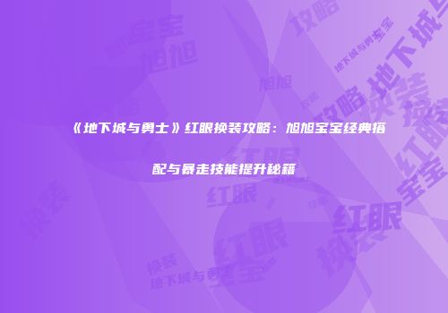 《地下城与勇士》红眼换装攻略：旭旭宝宝经典搭配与暴走技能提升秘籍