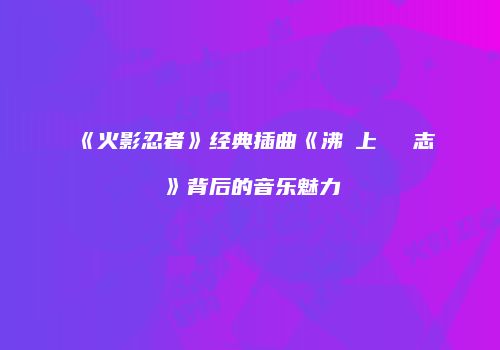 《火影忍者》经典插曲《沸き上がる闘志》背后的音乐魅力
