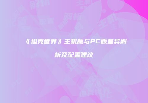 《坦克世界》主机版与PC版差异解析及配置建议