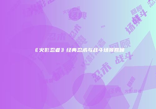 《火影忍者》经典忍术与战斗场景回顾