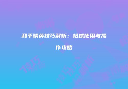 和平精英技巧解析：枪械使用与操作攻略