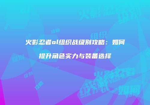 火影忍者ol组织战级别攻略：如何提升角色实力与装备选择