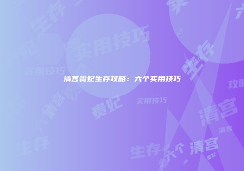 清宫贵妃生存攻略：六个实用技巧