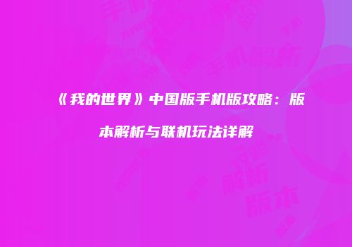《我的世界》中国版手机版攻略：版本解析与联机玩法详解
