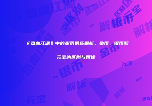 《热血江湖》中的货币系统解析：金币、银币和元宝的区别与用途