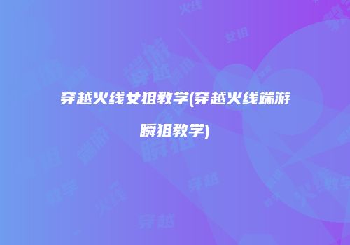 穿越火线女狙教学(穿越火线端游瞬狙教学)
