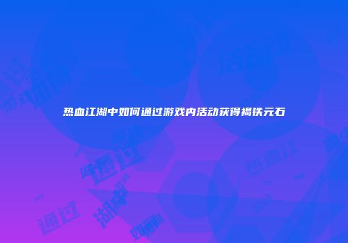热血江湖中如何通过游戏内活动获得褐铁元石
