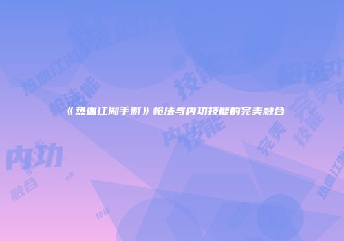 《热血江湖手游》枪法与内功技能的完美融合