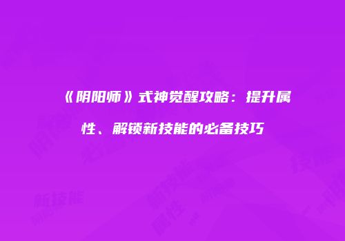 《阴阳师》式神觉醒攻略：提升属性、解锁新技能的必备技巧