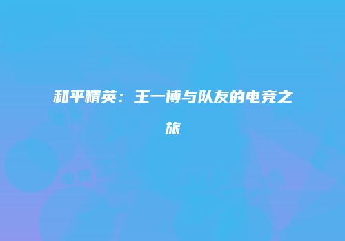 和平精英：王一博与队友的电竞之旅