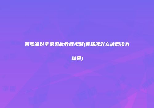 香肠派对苹果退款教程视频(香肠派对充值后没有糖果)