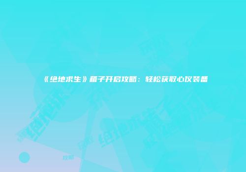 《绝地求生》箱子开启攻略：轻松获取心仪装备