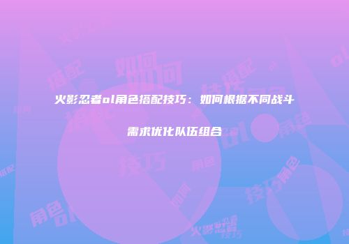 火影忍者ol角色搭配技巧：如何根据不同战斗需求优化队伍组合