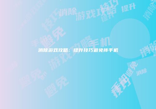 消除游戏攻略：提升技巧避免摔手机