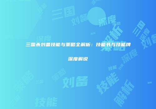 三国杀刘备技能与策略全解析：技能书与技能牌深度解说